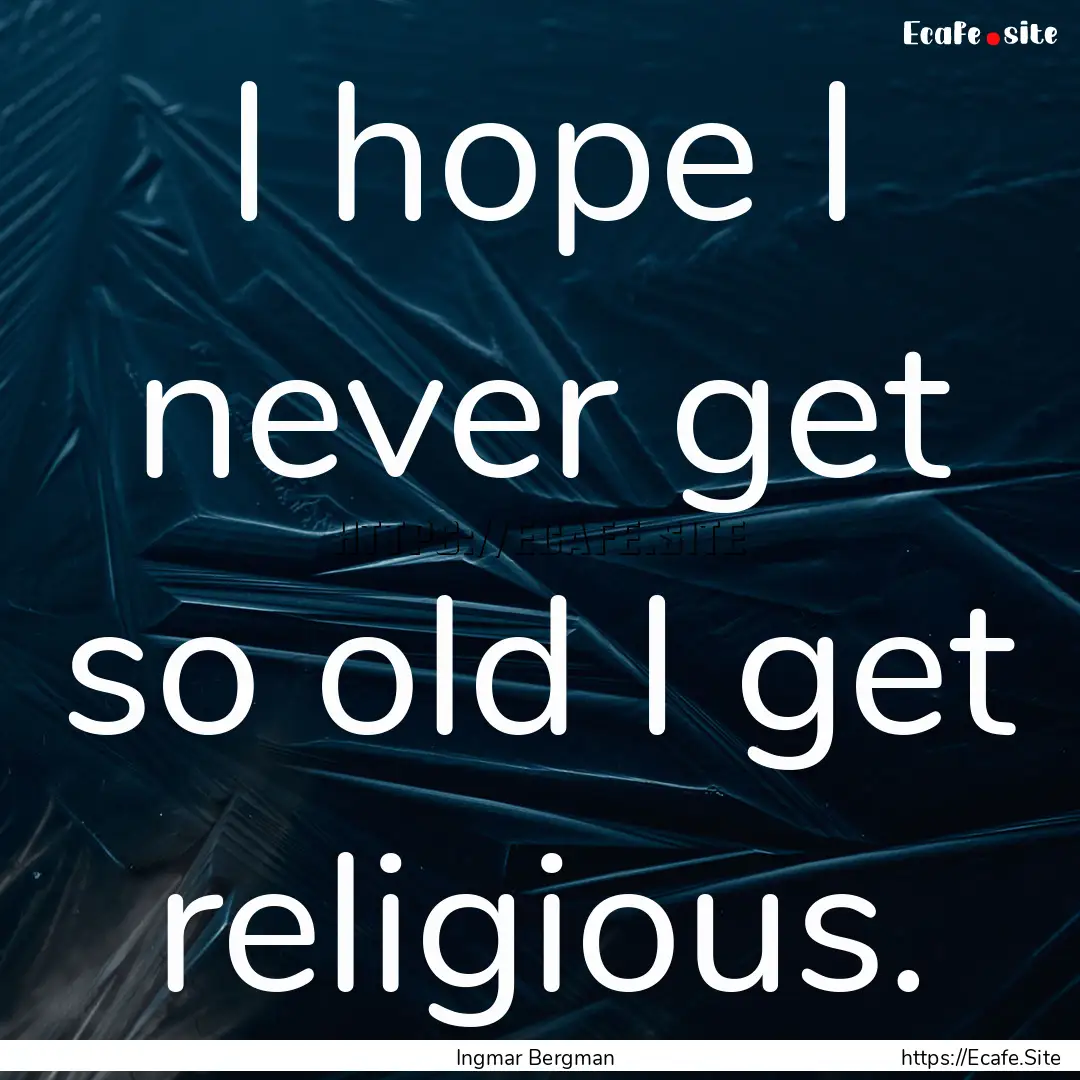 I hope I never get so old I get religious..... : Quote by Ingmar Bergman