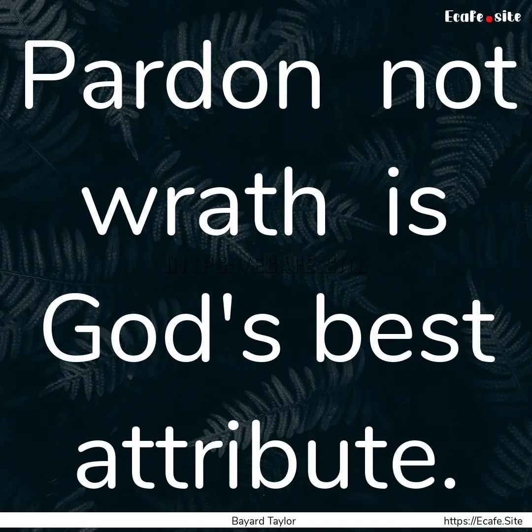 Pardon not wrath is God's best attribute..... : Quote by Bayard Taylor