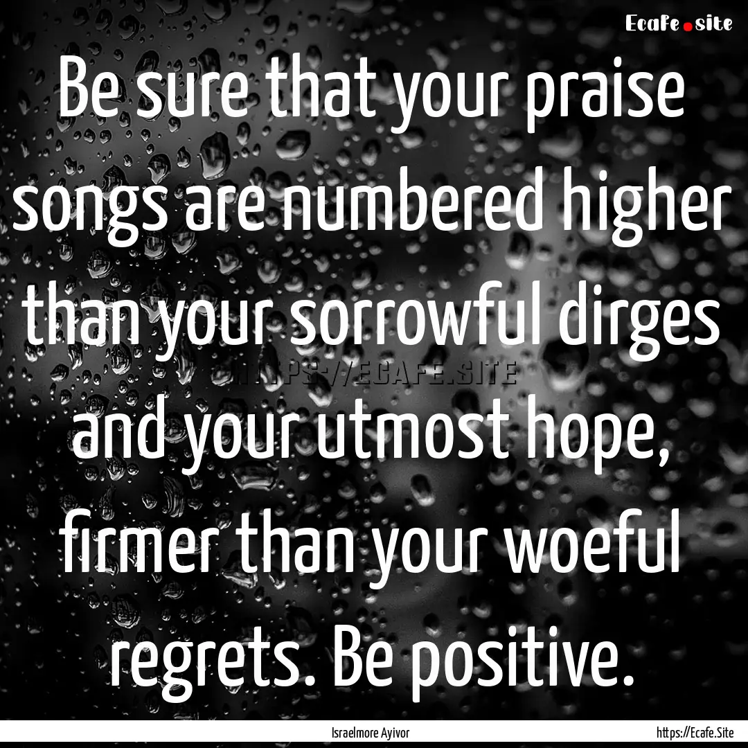 Be sure that your praise songs are numbered.... : Quote by Israelmore Ayivor