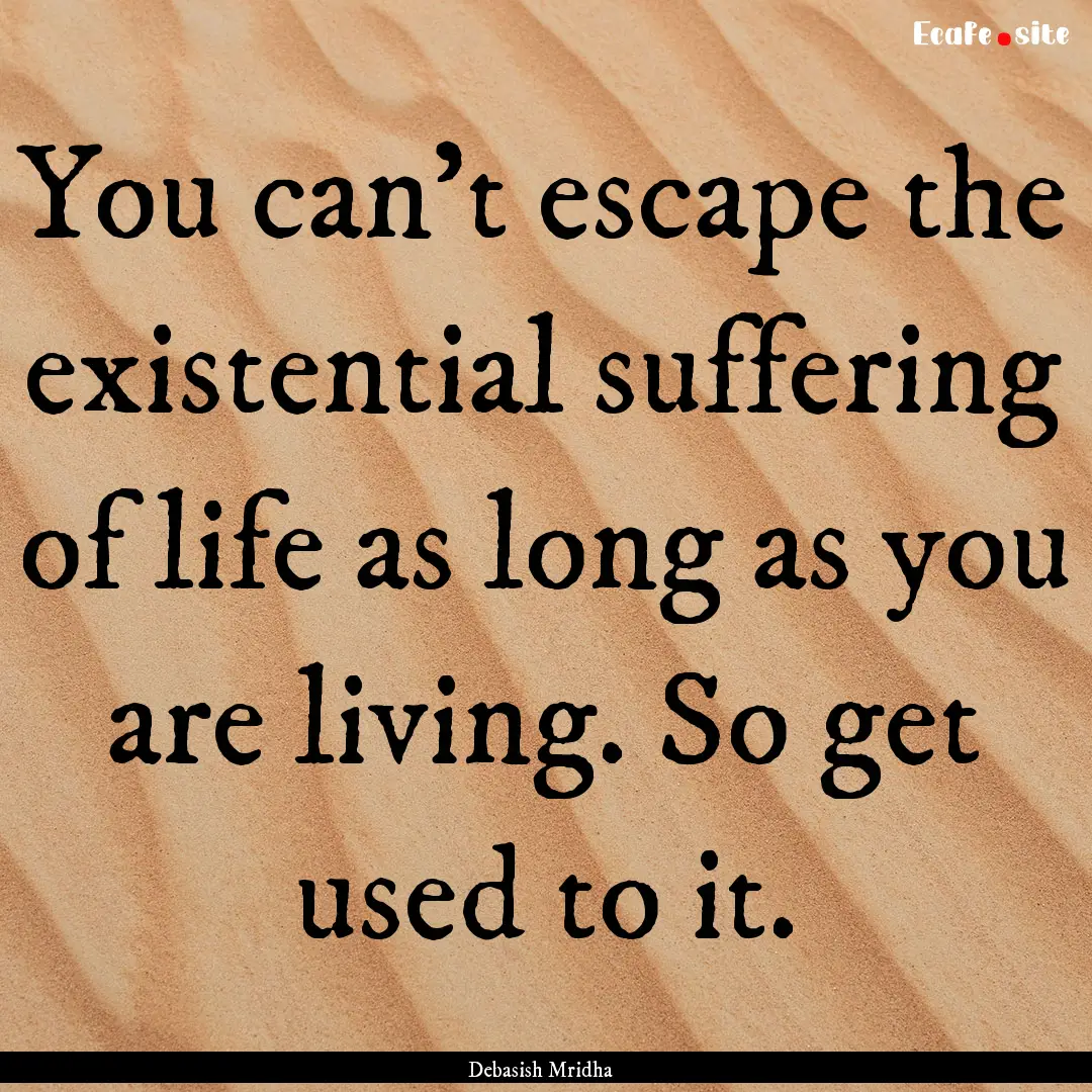 You can't escape the existential suffering.... : Quote by Debasish Mridha