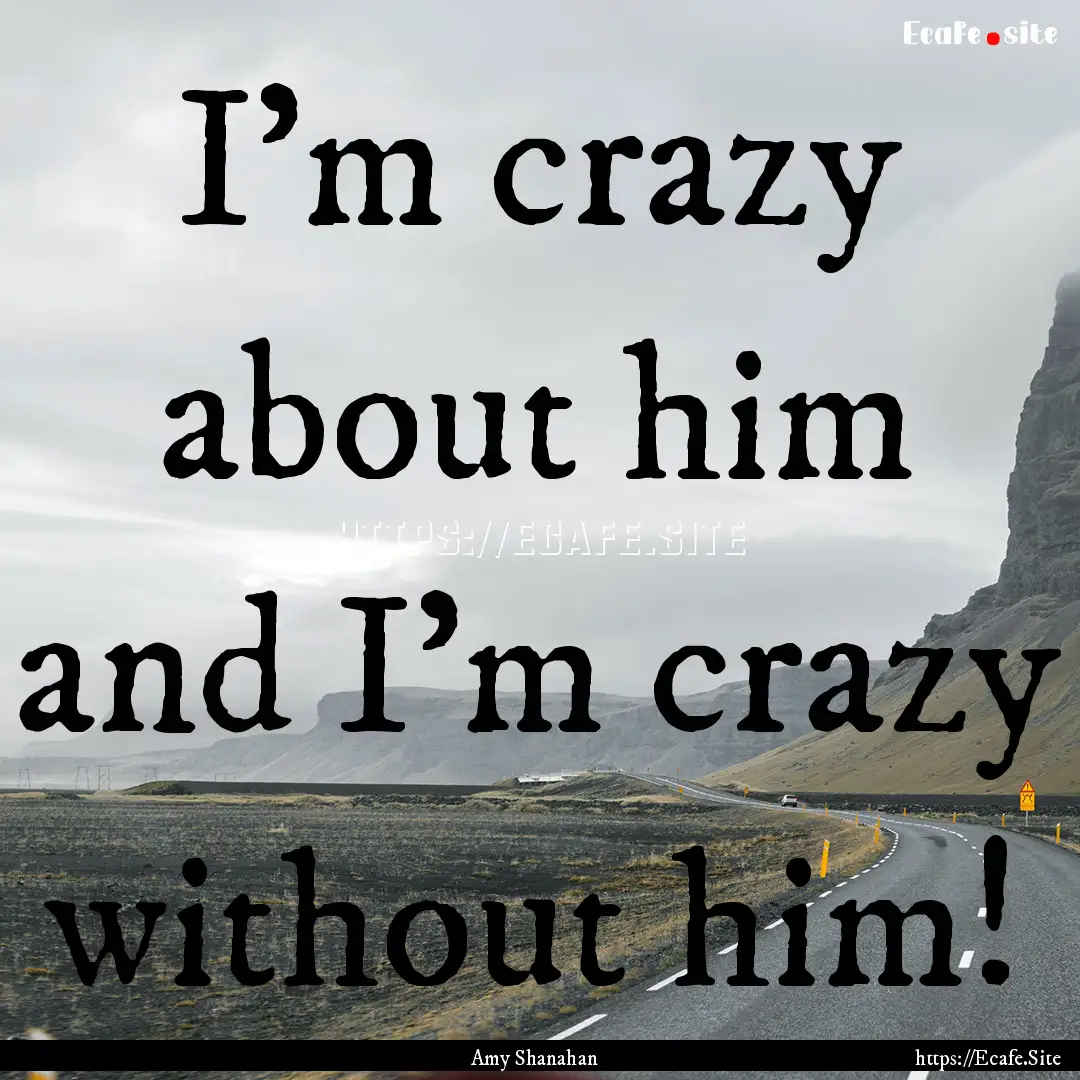 I'm crazy about him and I'm crazy without.... : Quote by Amy Shanahan