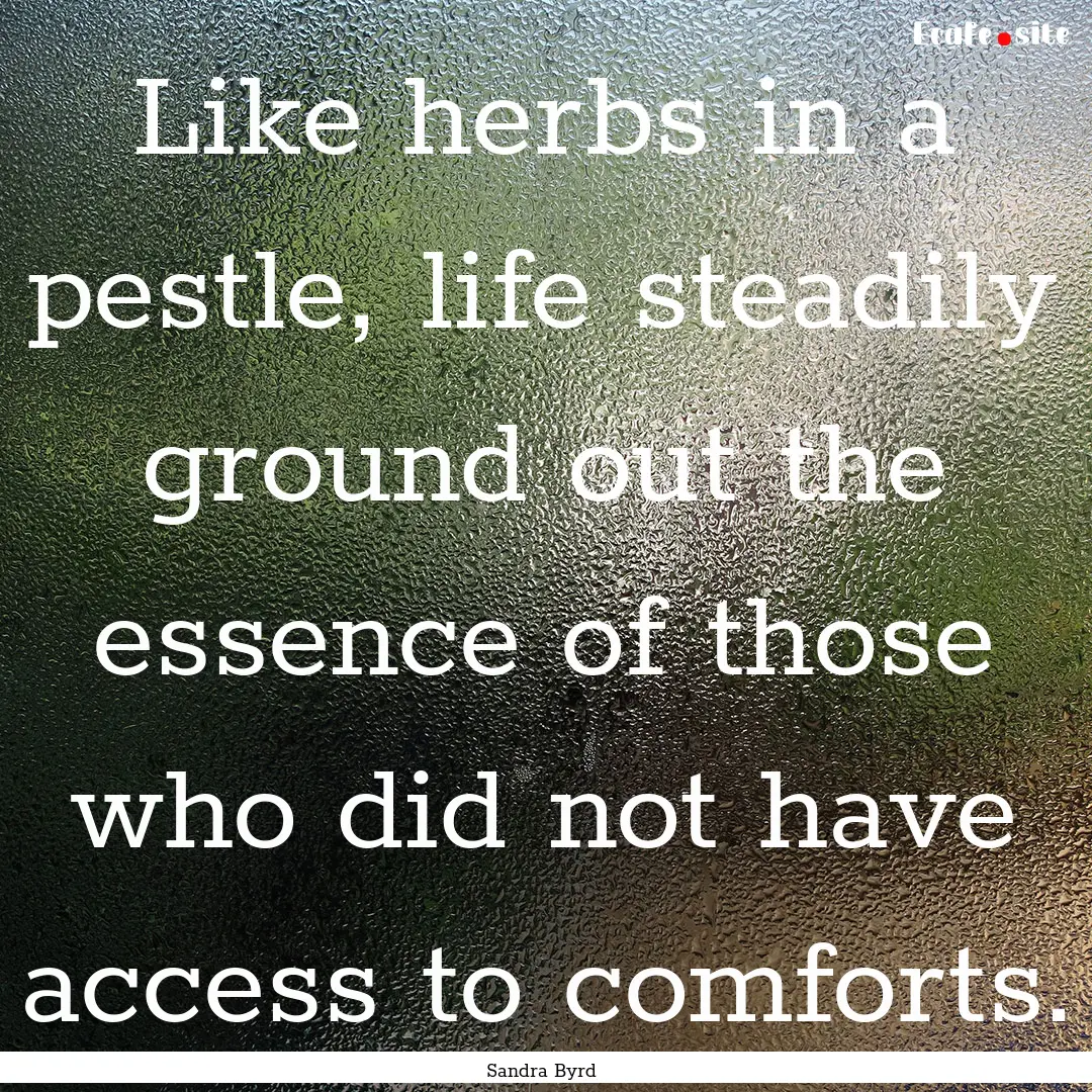 Like herbs in a pestle, life steadily ground.... : Quote by Sandra Byrd