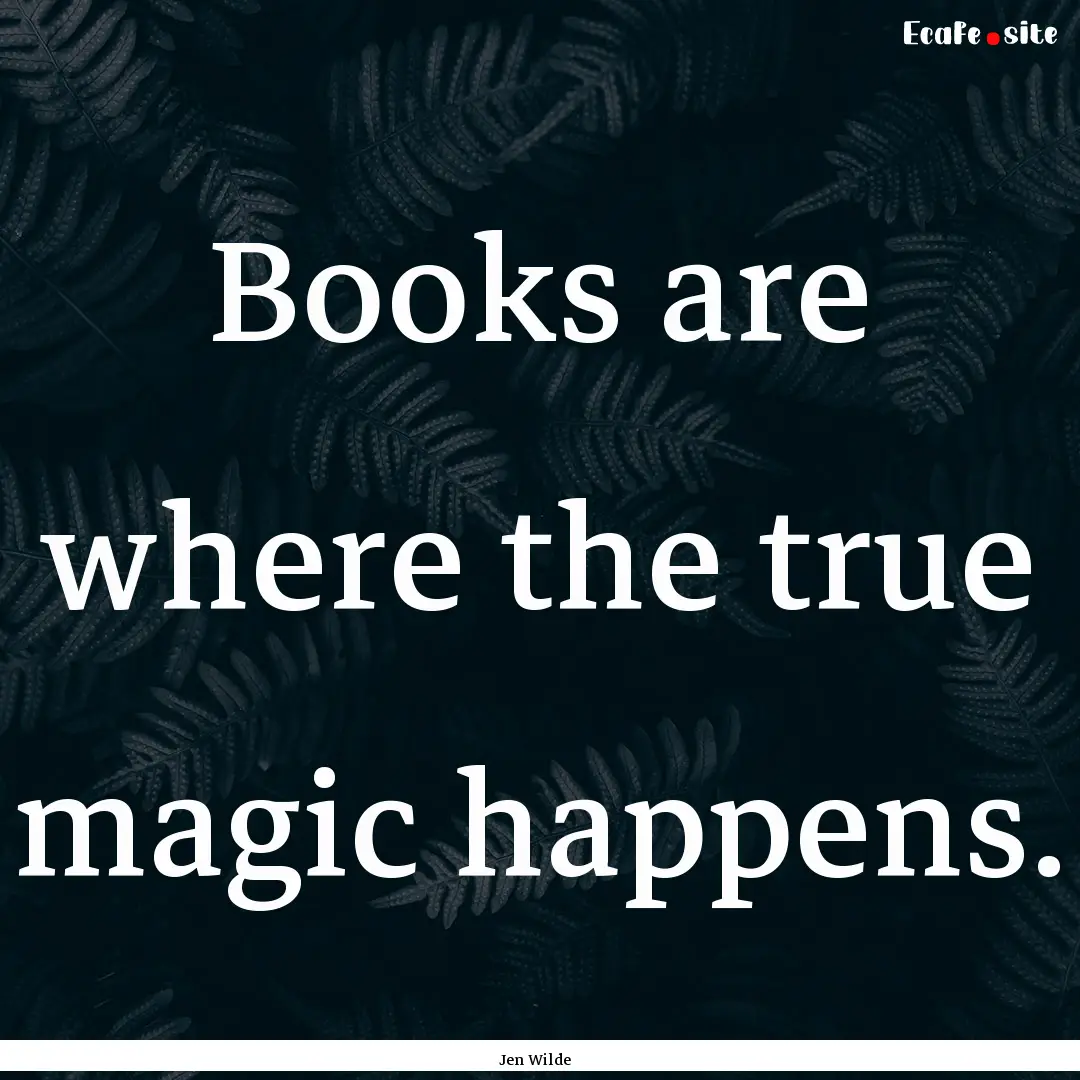 Books are where the true magic happens. : Quote by Jen Wilde