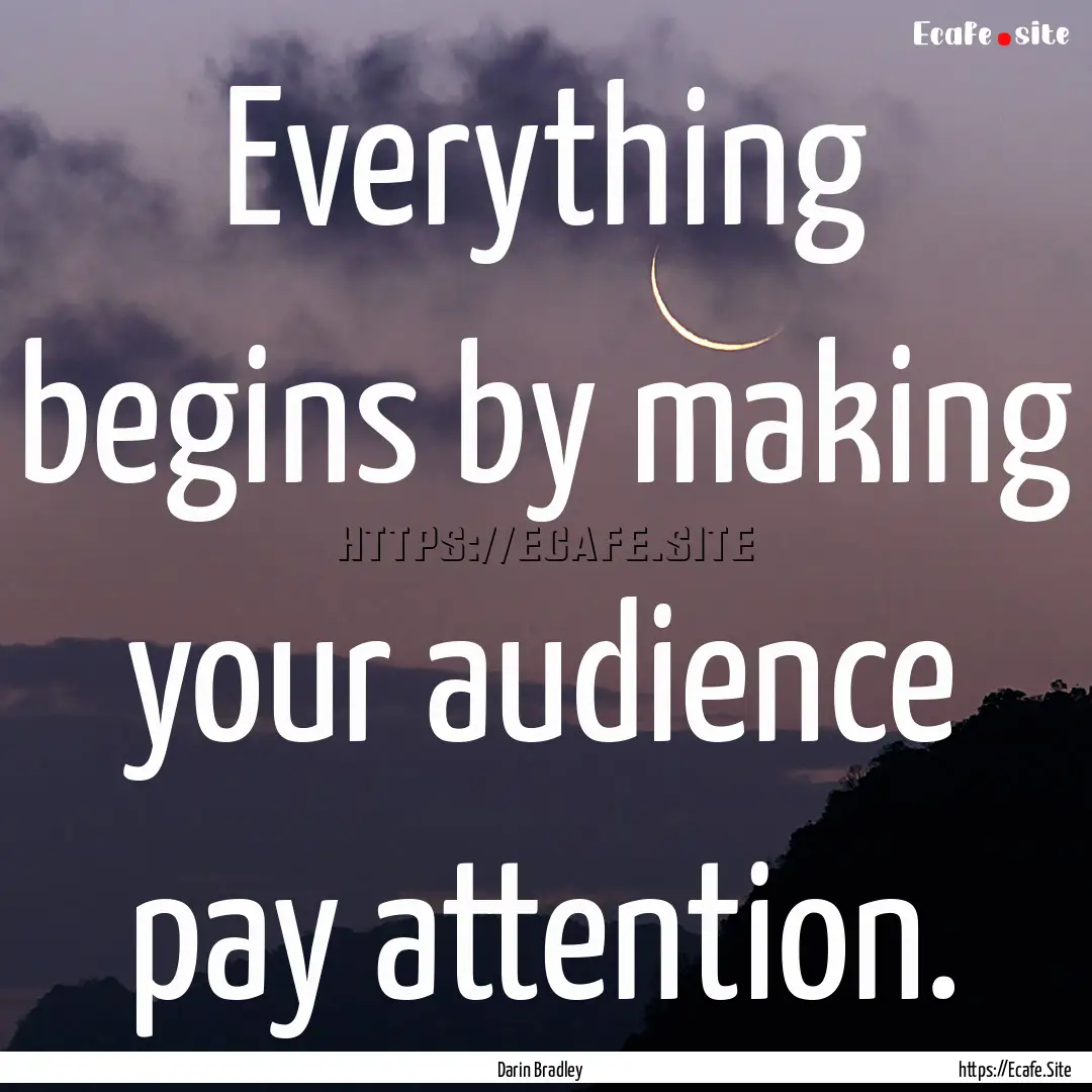 Everything begins by making your audience.... : Quote by Darin Bradley