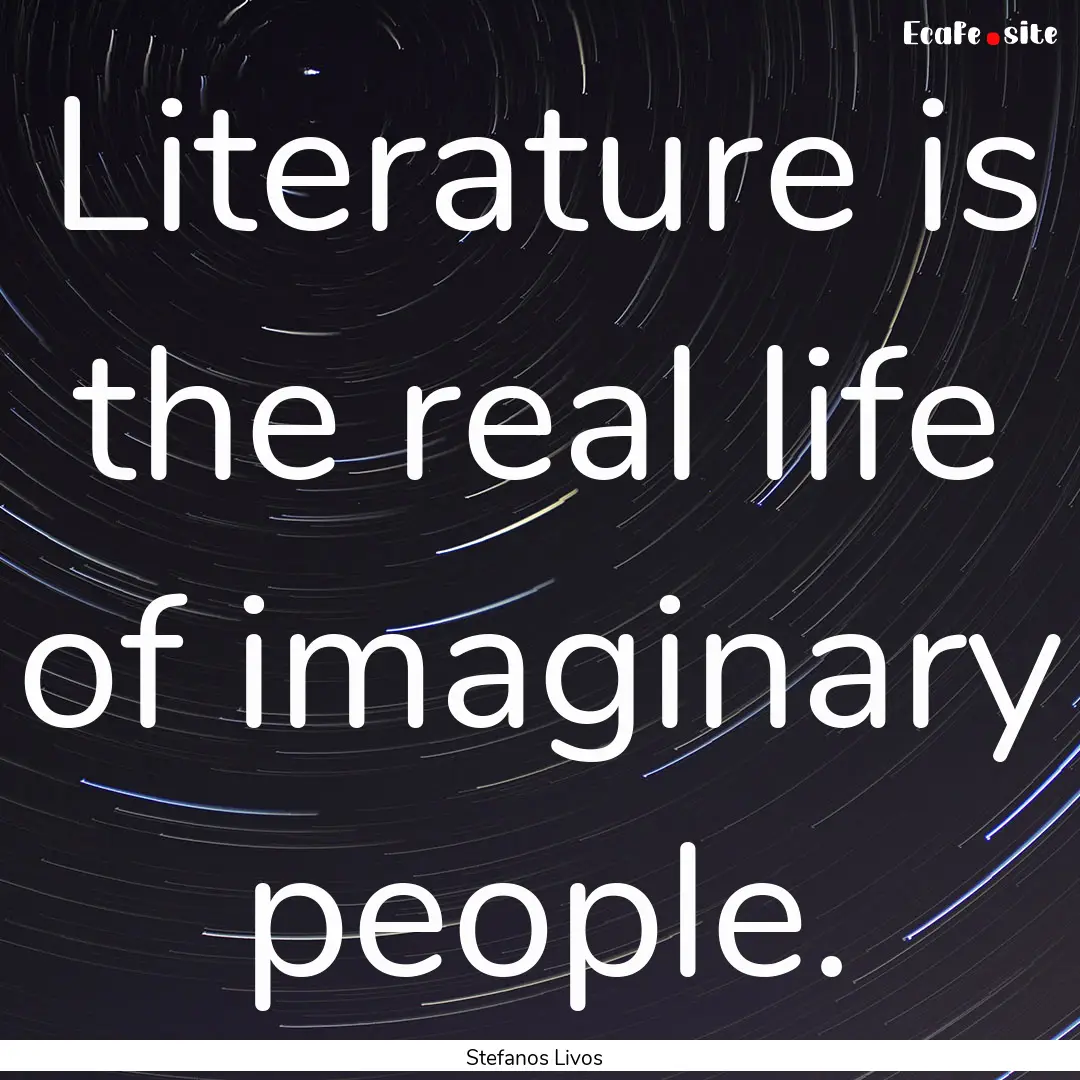 Literature is the real life of imaginary.... : Quote by Stefanos Livos