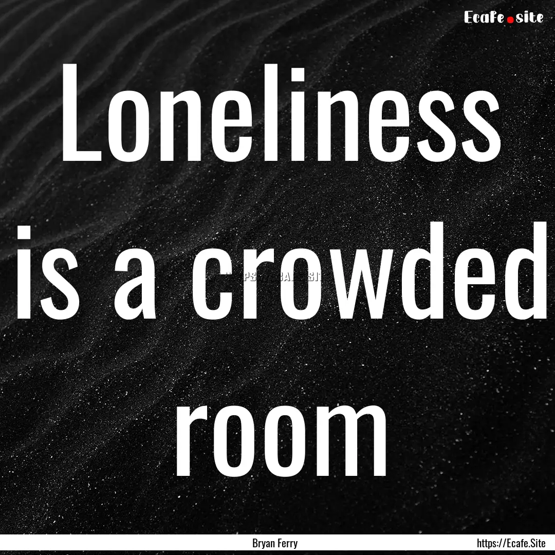 Loneliness is a crowded room : Quote by Bryan Ferry