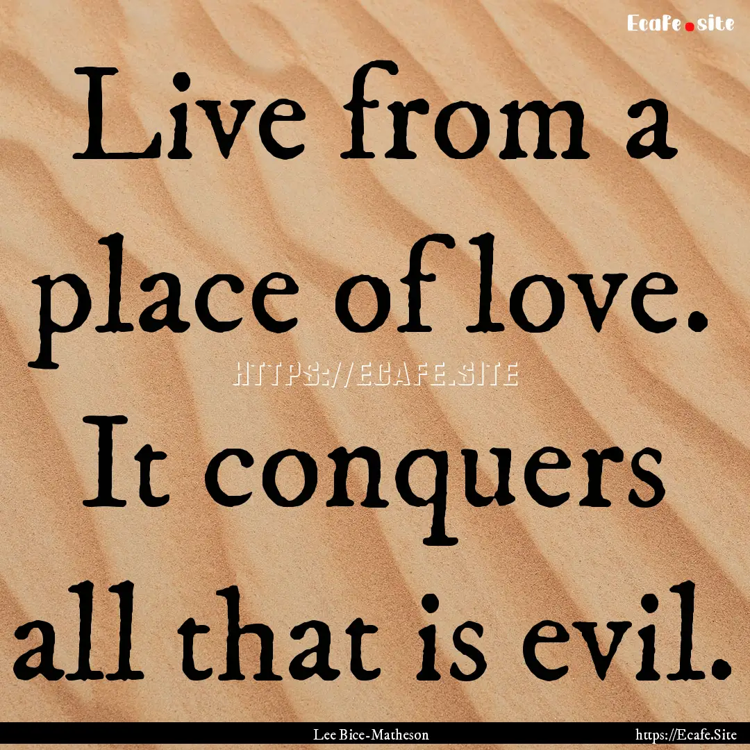 Live from a place of love. It conquers all.... : Quote by Lee Bice-Matheson