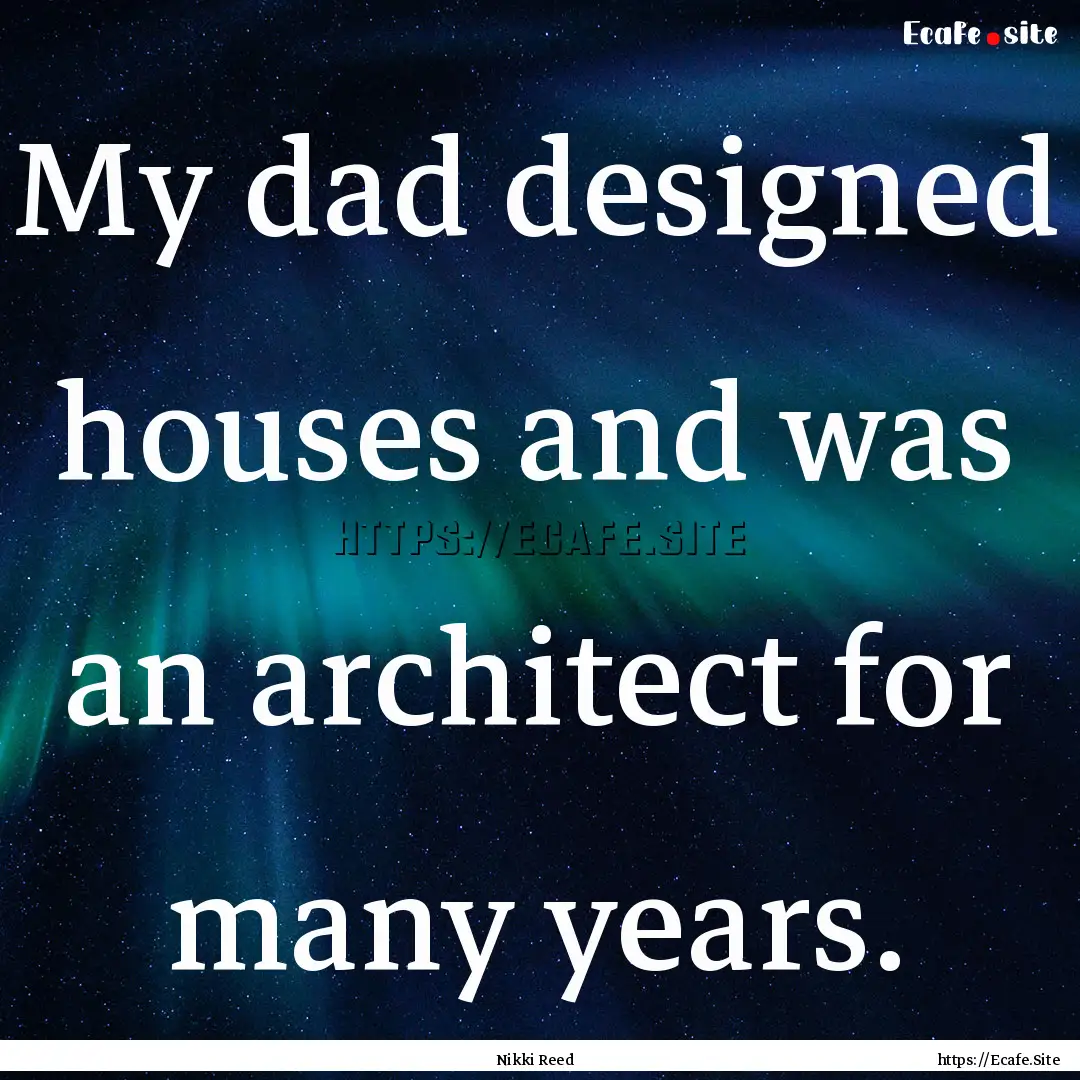 My dad designed houses and was an architect.... : Quote by Nikki Reed