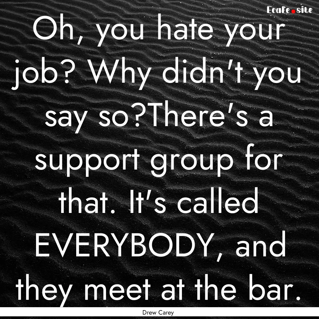 Oh, you hate your job? Why didn't you say.... : Quote by Drew Carey