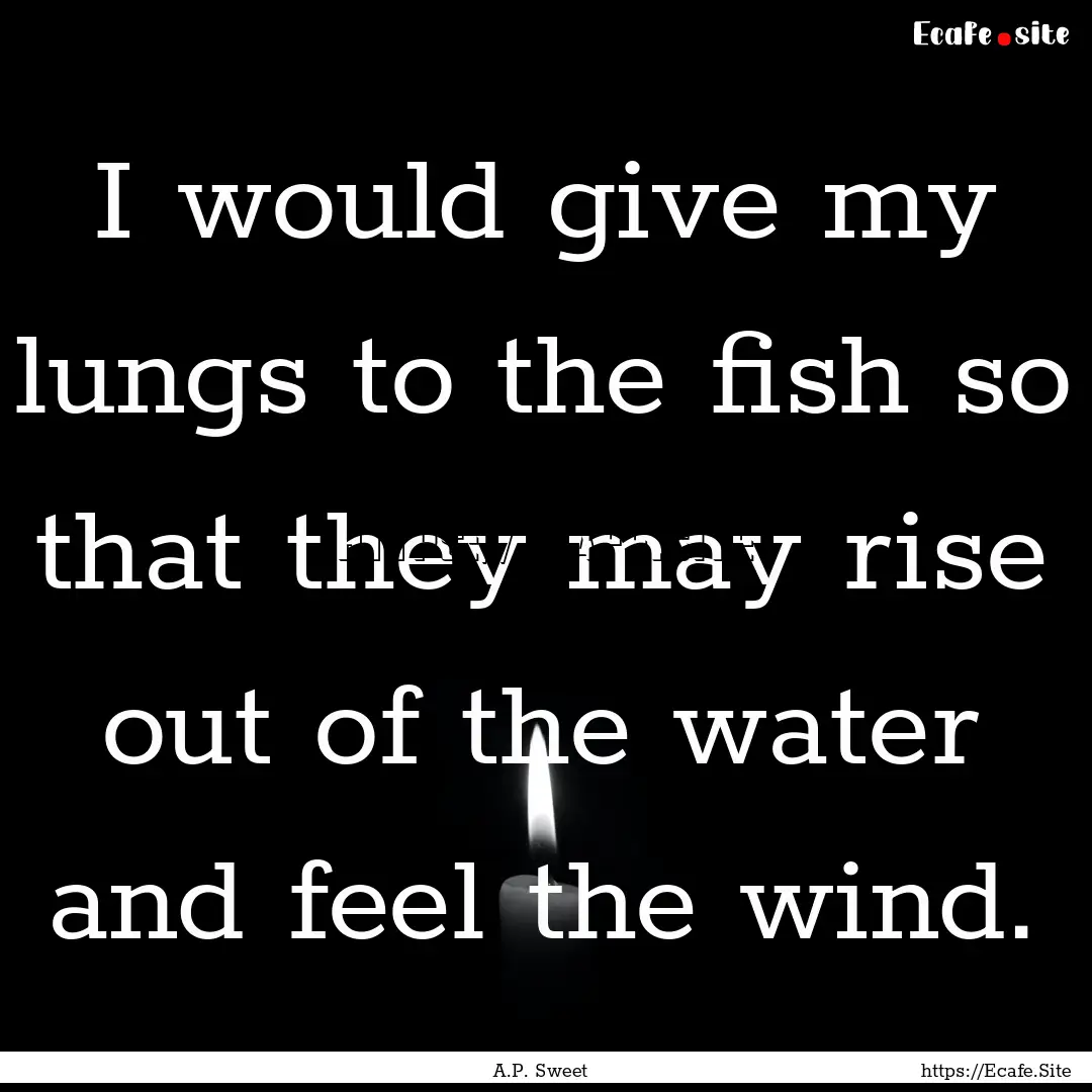 I would give my lungs to the fish so that.... : Quote by A.P. Sweet