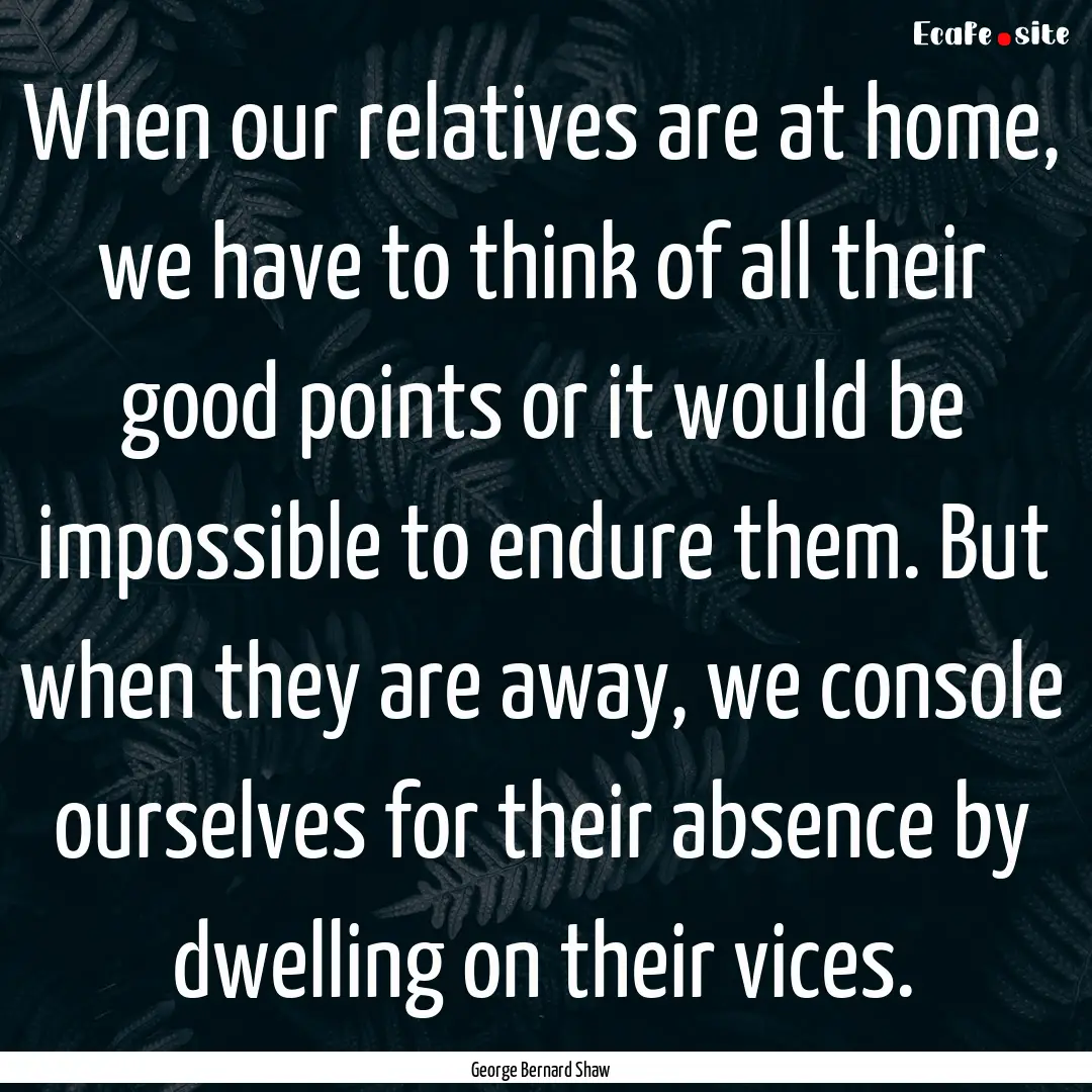 When our relatives are at home, we have to.... : Quote by George Bernard Shaw