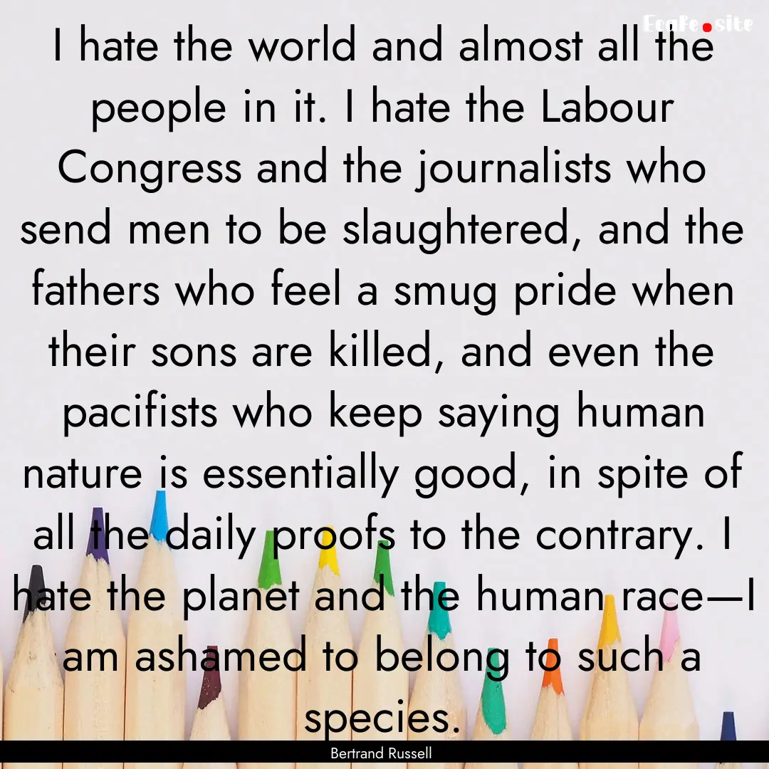 I hate the world and almost all the people.... : Quote by Bertrand Russell