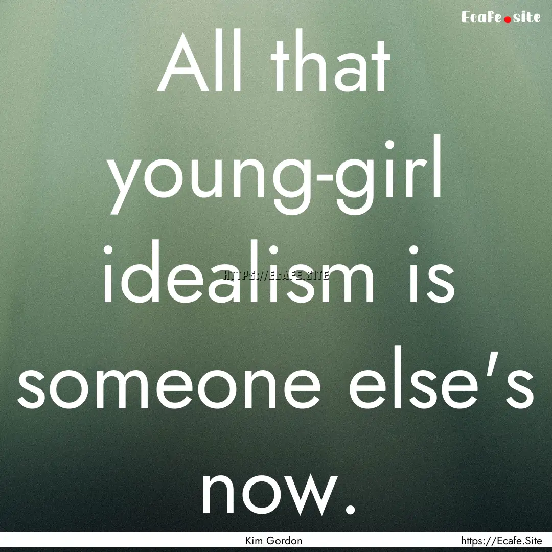 All that young-girl idealism is someone else's.... : Quote by Kim Gordon