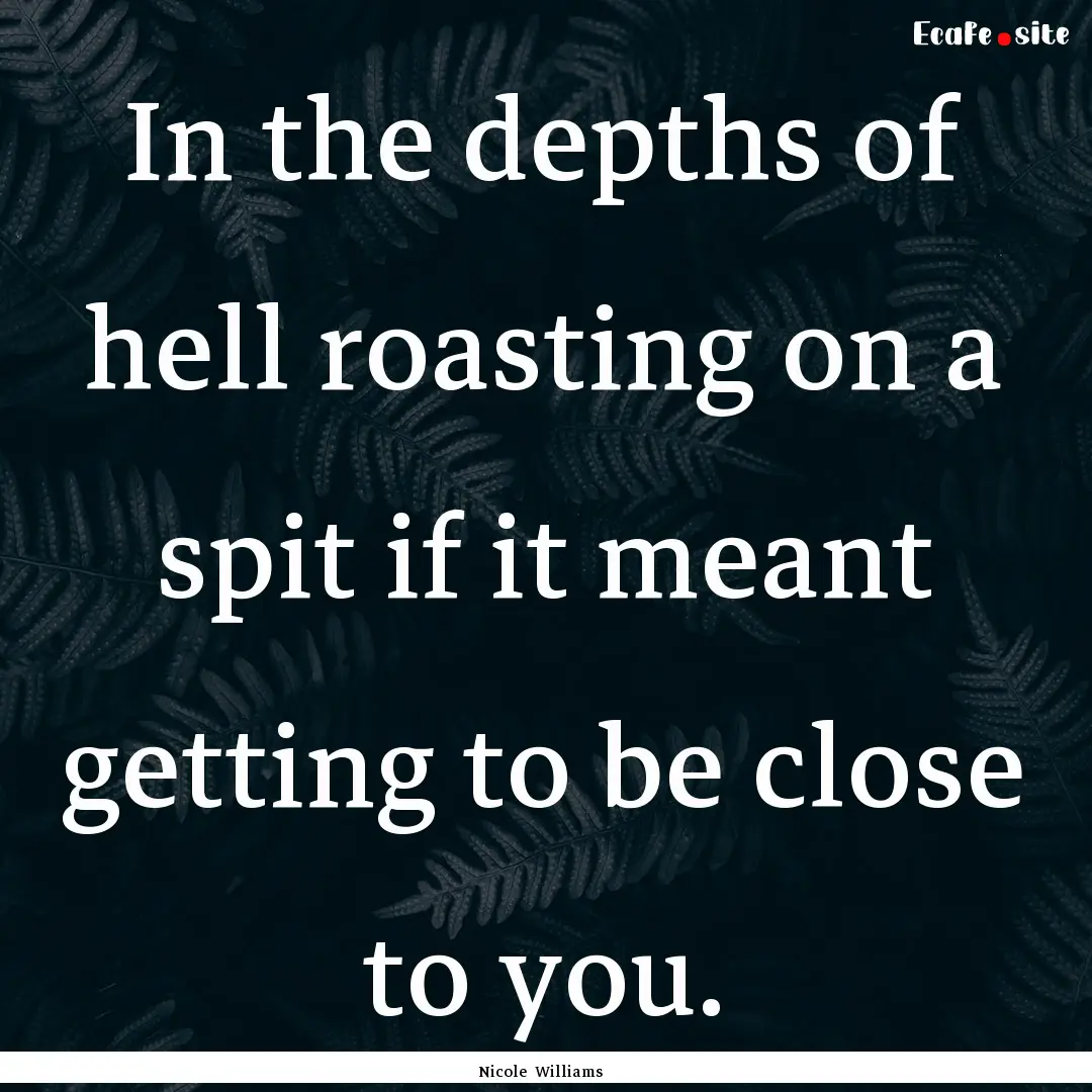 In the depths of hell roasting on a spit.... : Quote by Nicole Williams