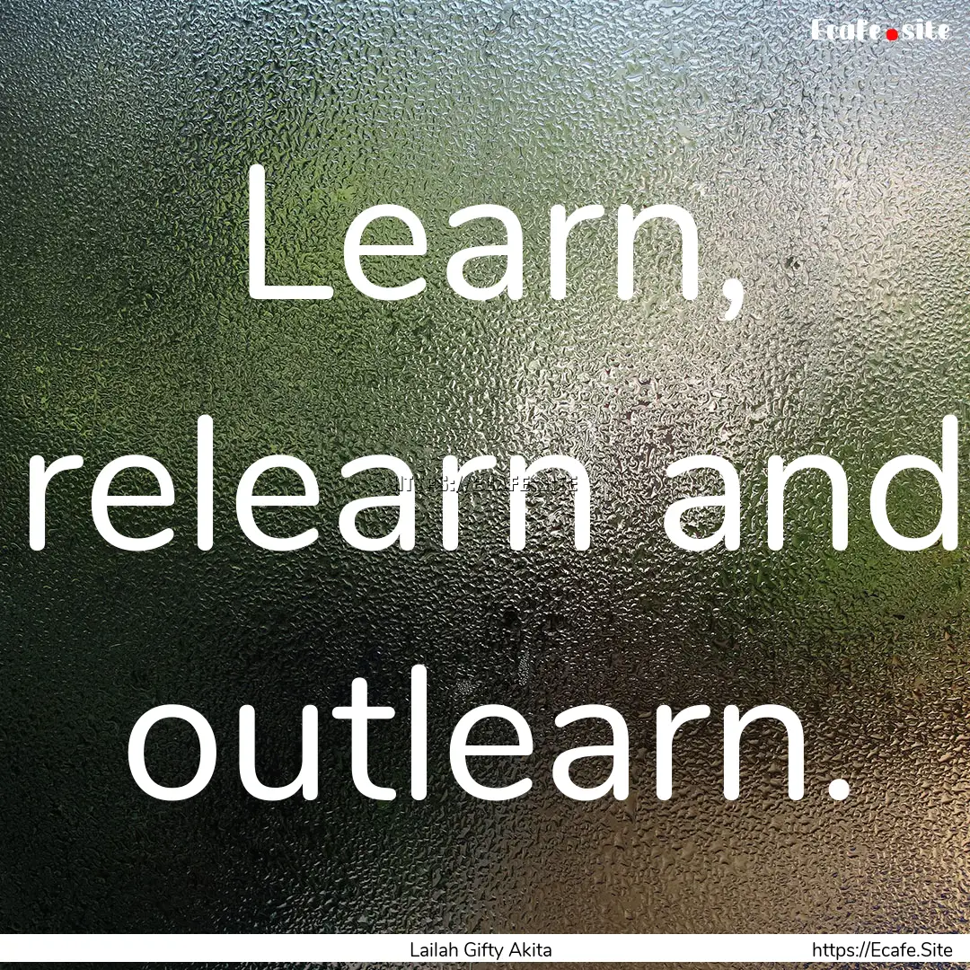 Learn, relearn and outlearn. : Quote by Lailah Gifty Akita