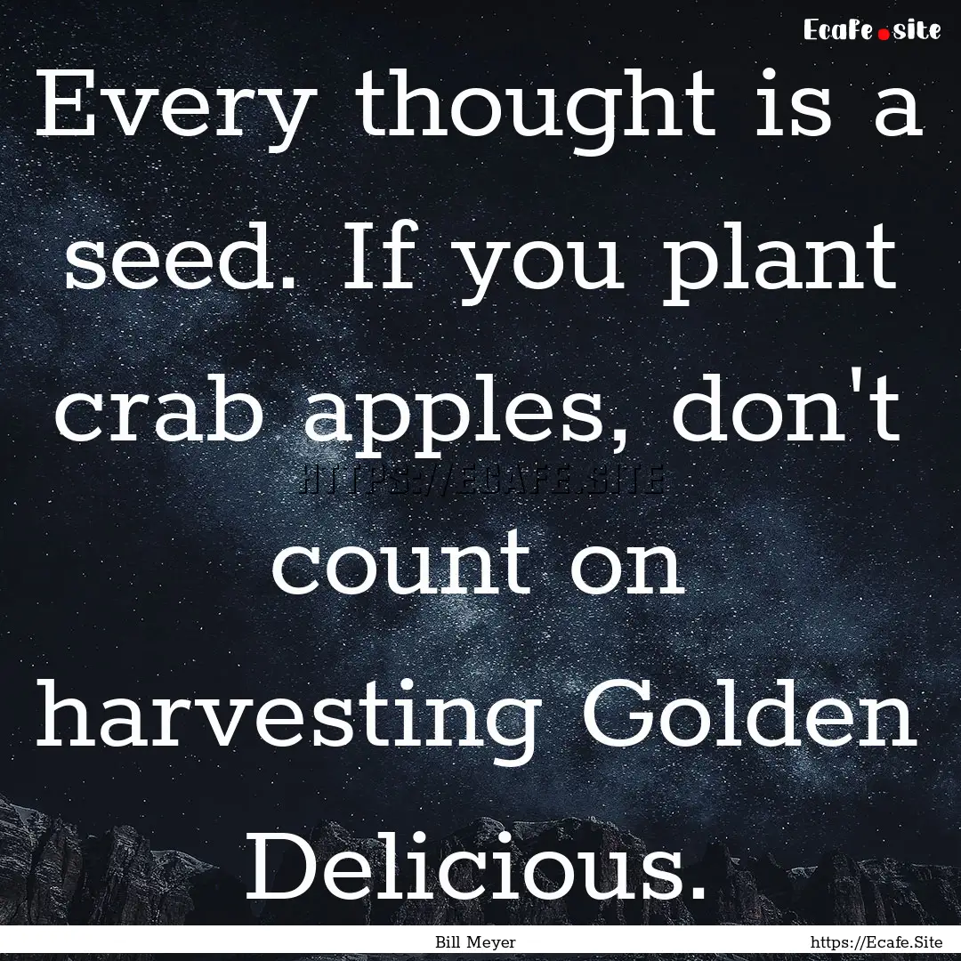 Every thought is a seed. If you plant crab.... : Quote by Bill Meyer