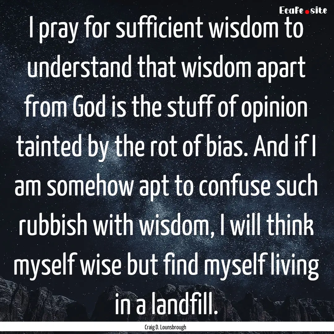 I pray for sufficient wisdom to understand.... : Quote by Craig D. Lounsbrough