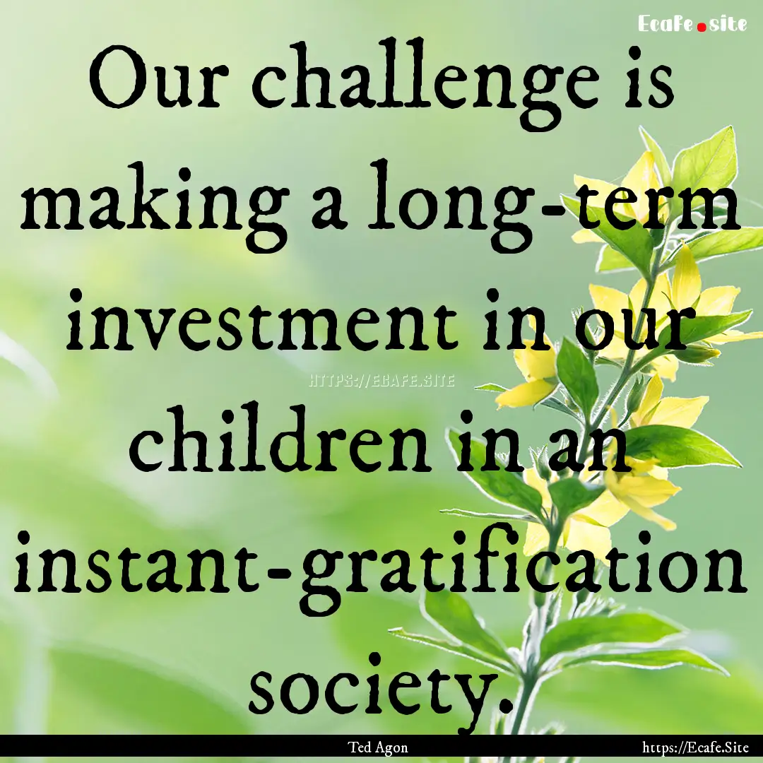 Our challenge is making a long-term investment.... : Quote by Ted Agon