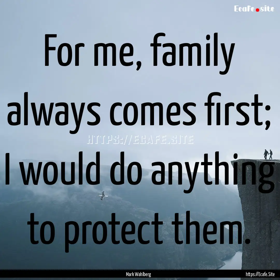 For me, family always comes first; I would.... : Quote by Mark Wahlberg