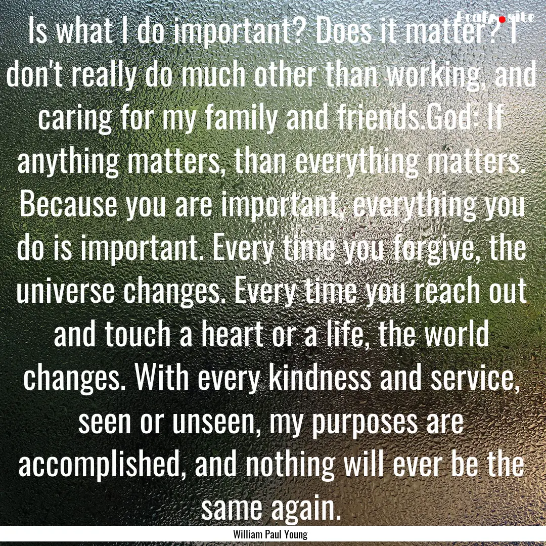 Is what I do important? Does it matter? I.... : Quote by William Paul Young