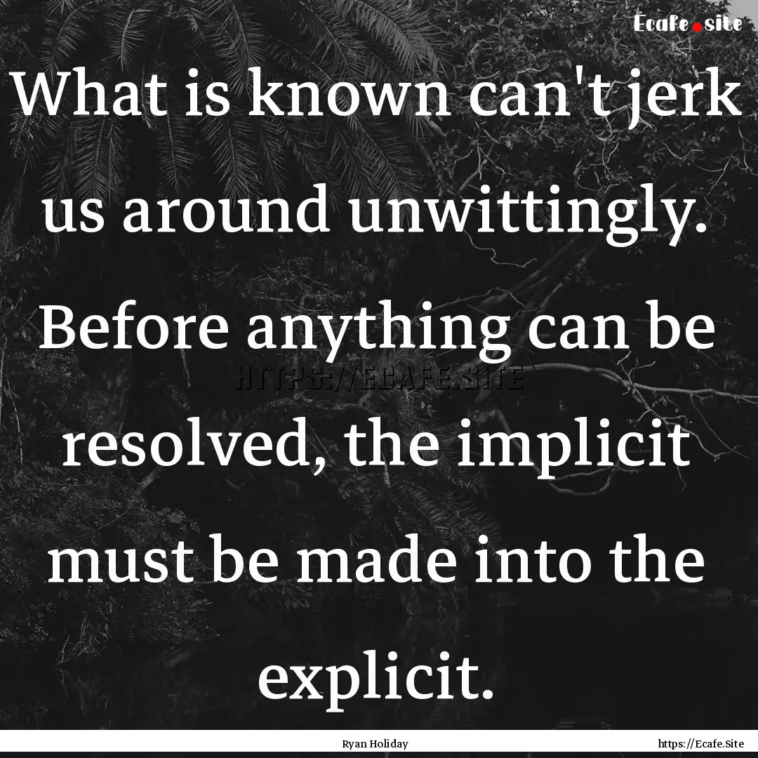 What is known can't jerk us around unwittingly..... : Quote by Ryan Holiday