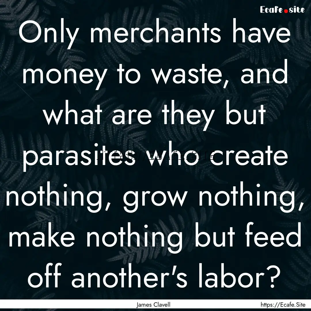 Only merchants have money to waste, and what.... : Quote by James Clavell