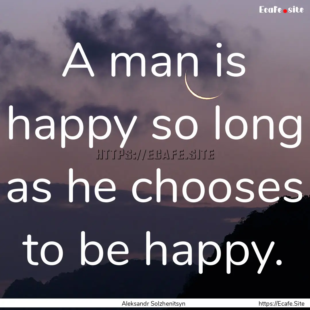 A man is happy so long as he chooses to be.... : Quote by Aleksandr Solzhenitsyn