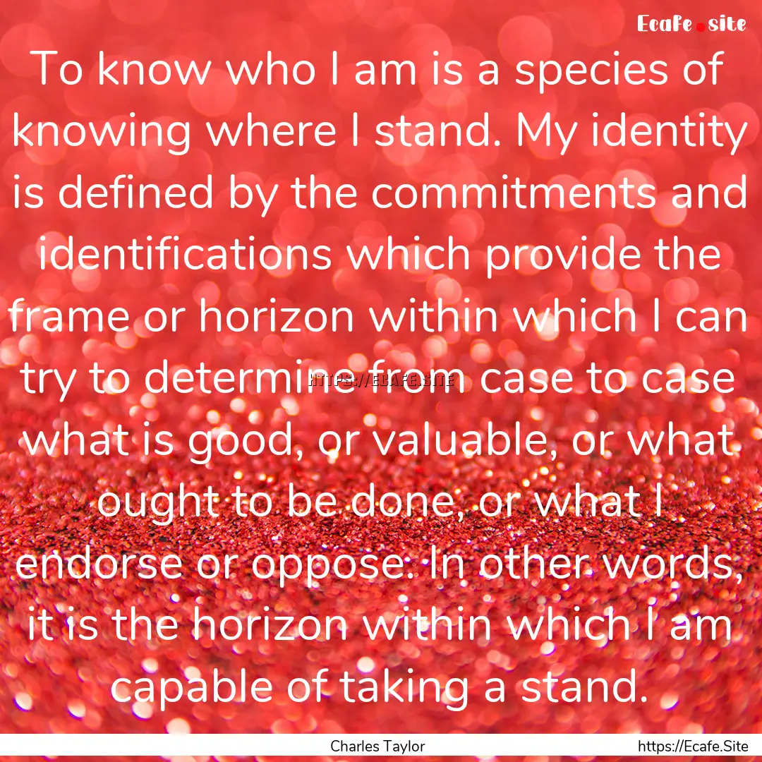 To know who I am is a species of knowing.... : Quote by Charles Taylor