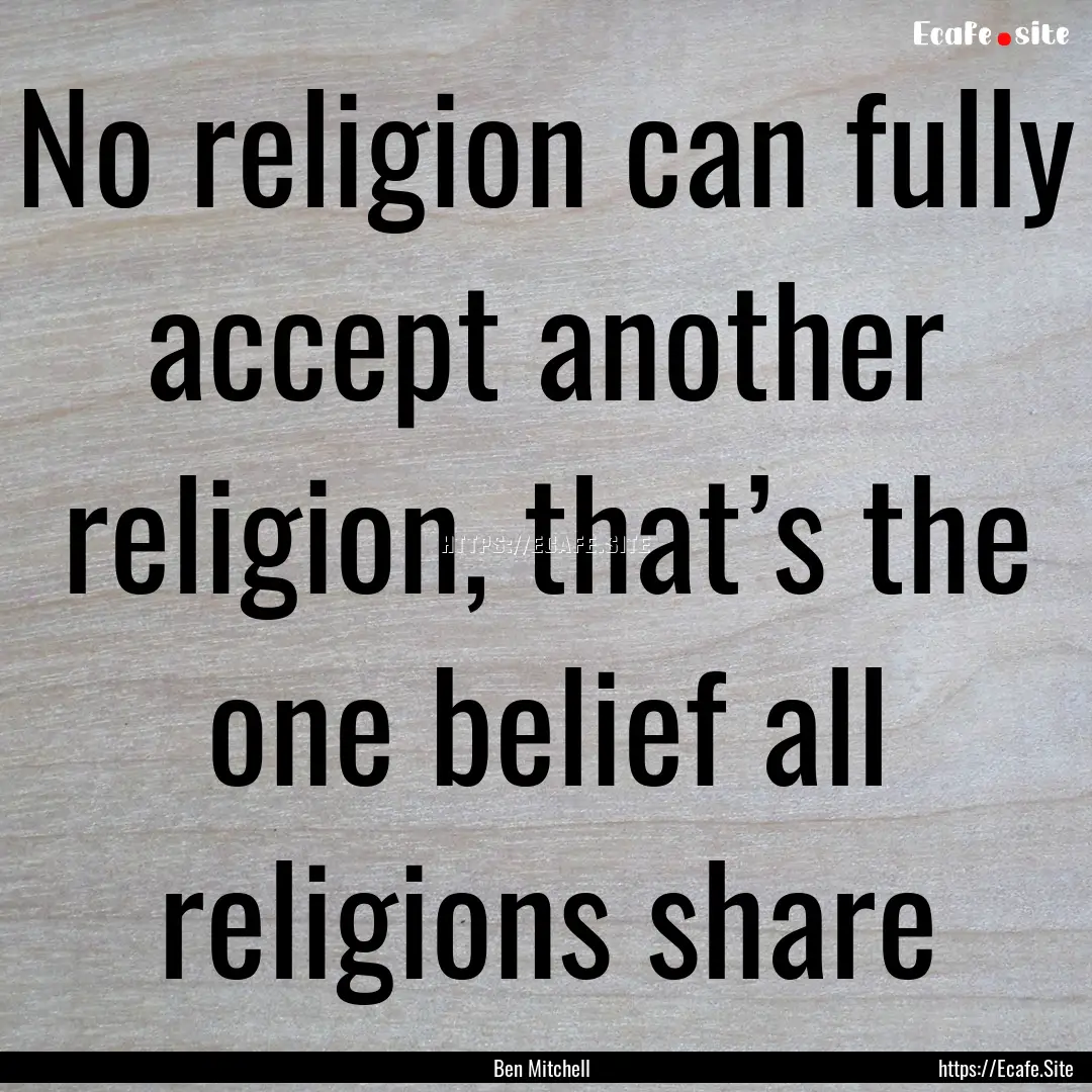 No religion can fully accept another religion,.... : Quote by Ben Mitchell