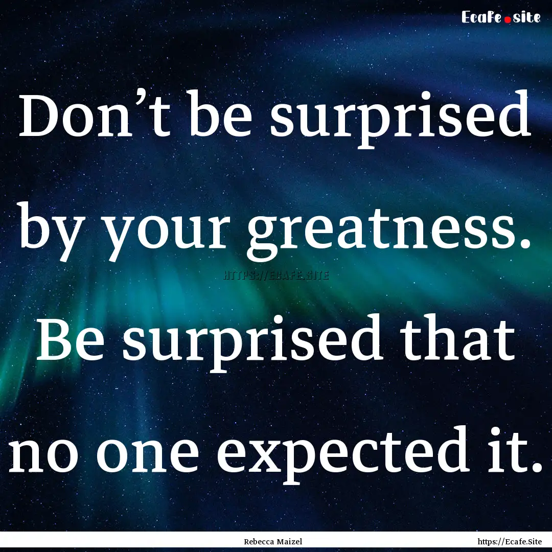 Don’t be surprised by your greatness. Be.... : Quote by Rebecca Maizel