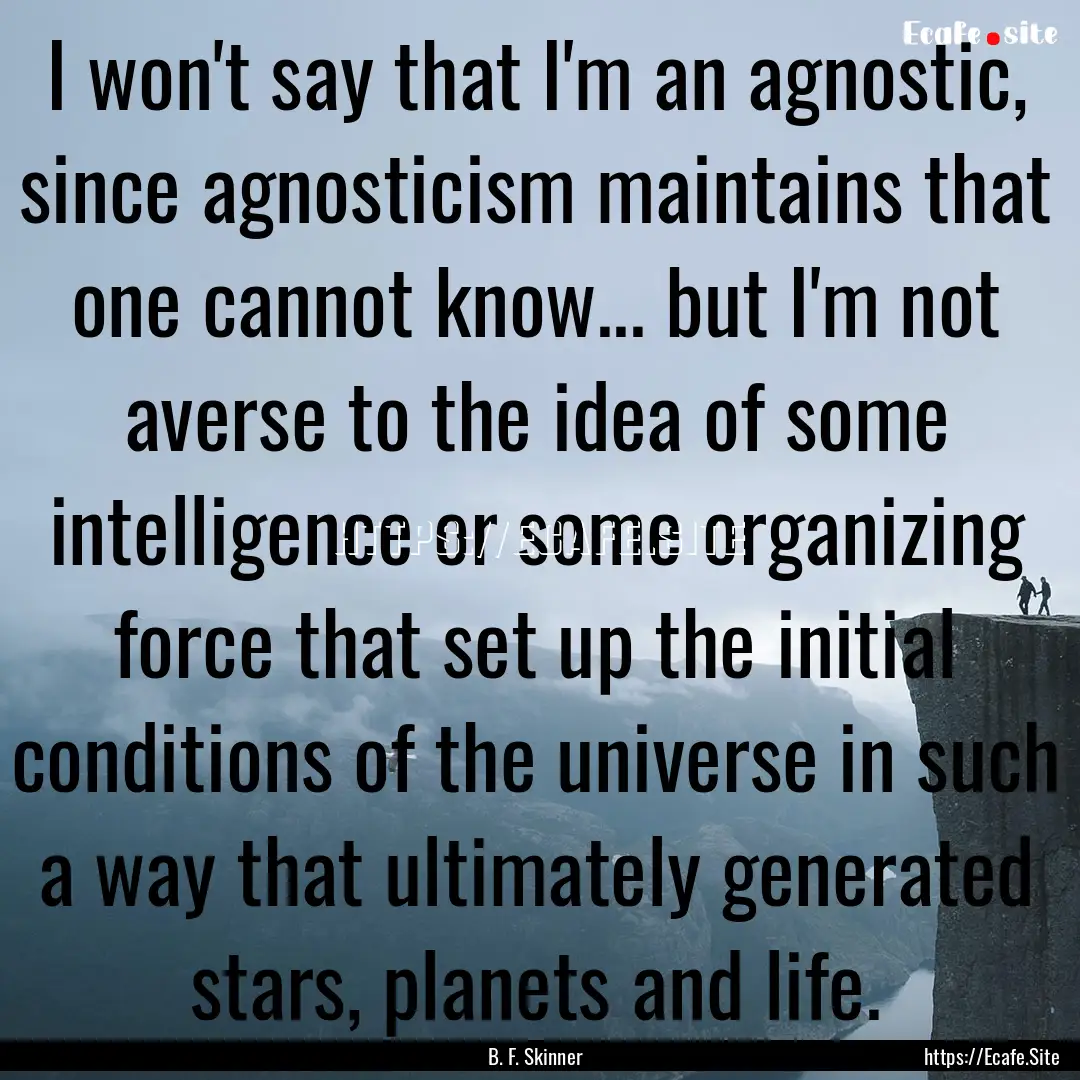 I won't say that I'm an agnostic, since agnosticism.... : Quote by B. F. Skinner