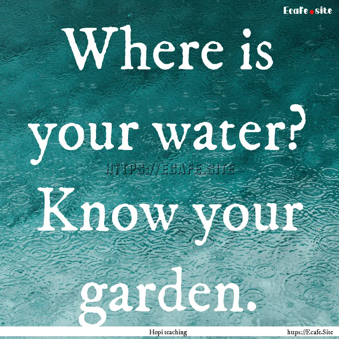 Where is your water? Know your garden. : Quote by Hopi teaching