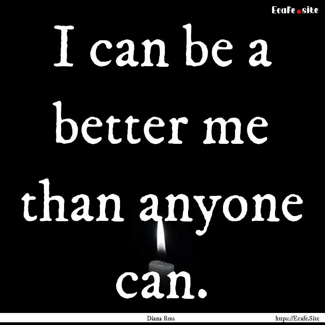 I can be a better me than anyone can. : Quote by Diana Ross