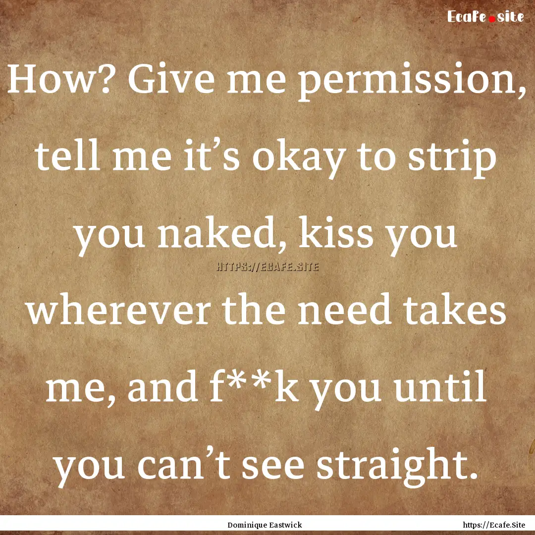 How? Give me permission, tell me it’s okay.... : Quote by Dominique Eastwick