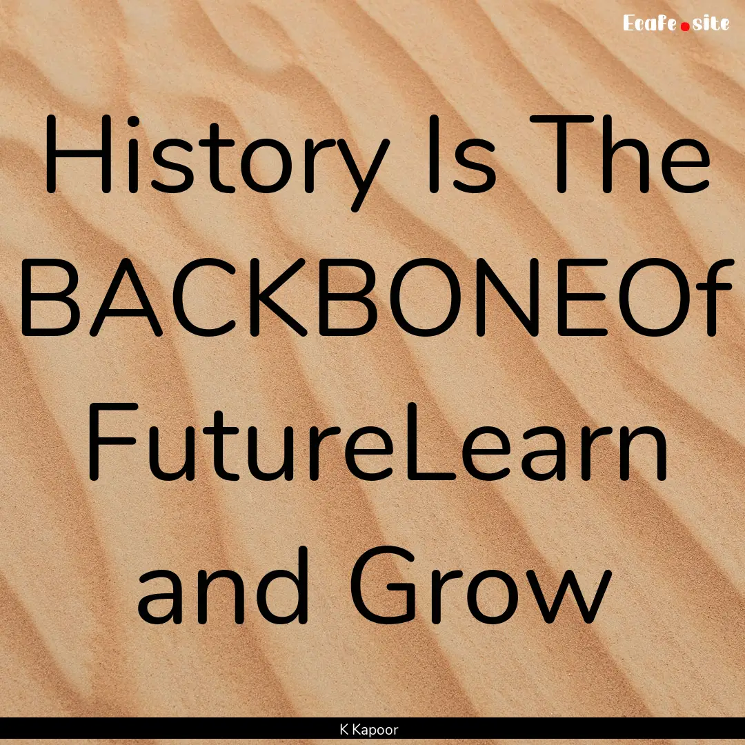 History Is The BACKBONEOf FutureLearn and.... : Quote by K Kapoor