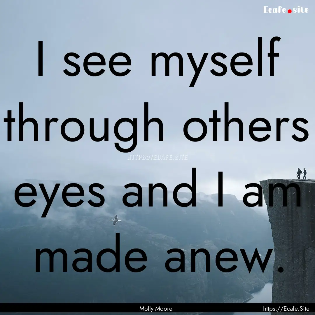 I see myself through others eyes and I am.... : Quote by Molly Moore