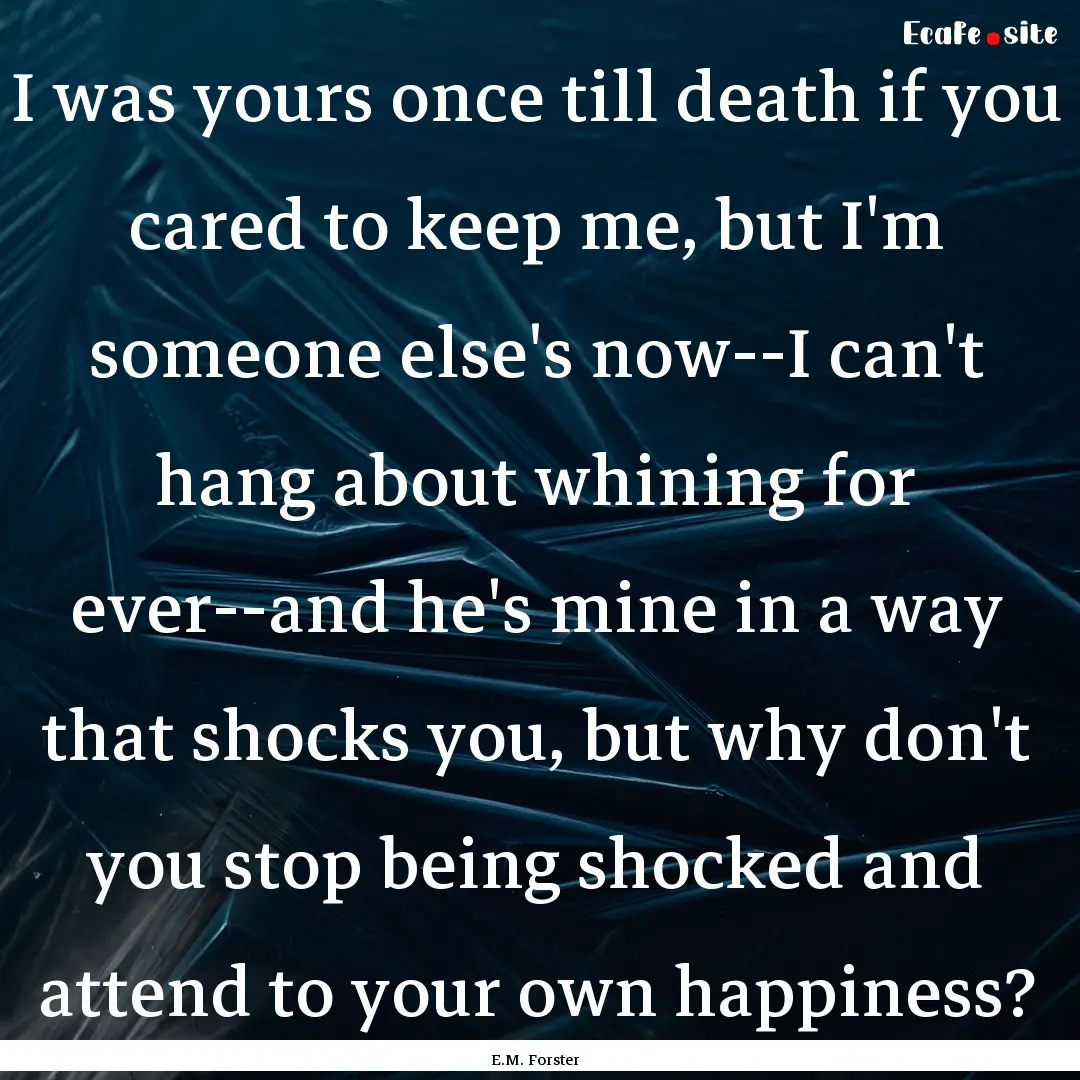 I was yours once till death if you cared.... : Quote by E.M. Forster