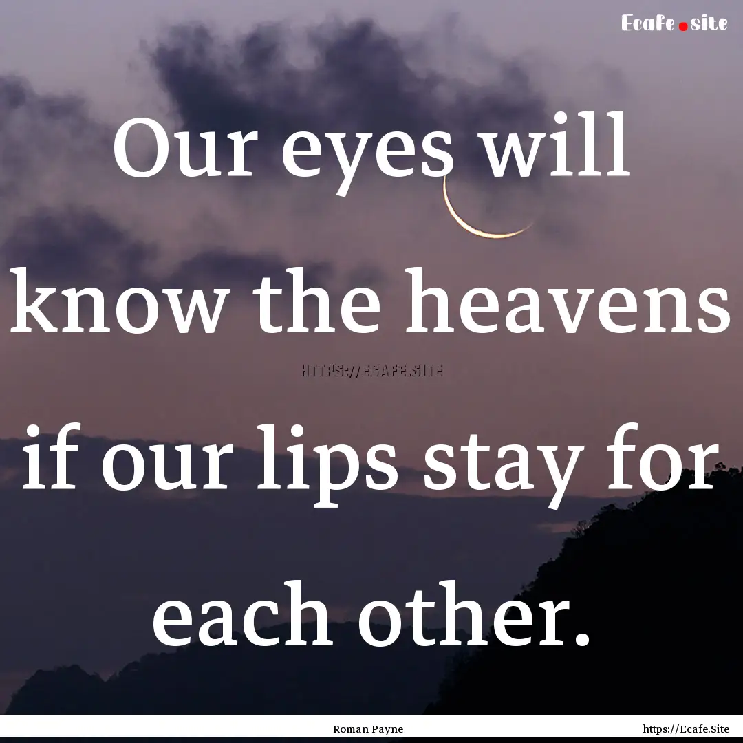 Our eyes will know the heavens if our lips.... : Quote by Roman Payne