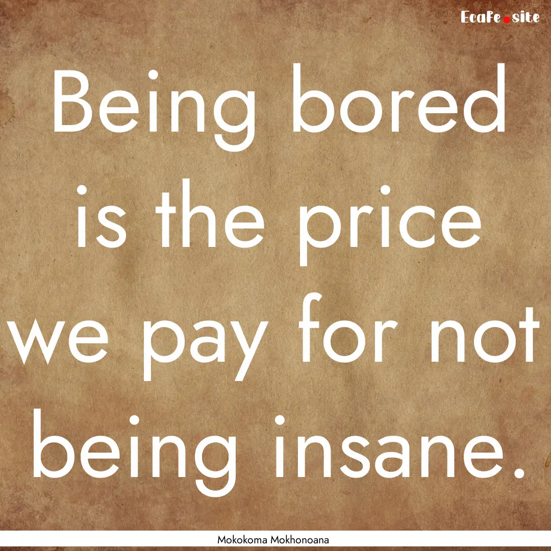 Being bored is the price we pay for not being.... : Quote by Mokokoma Mokhonoana