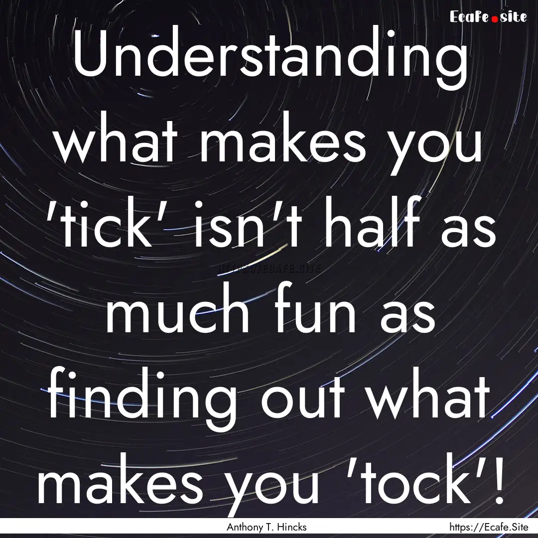 Understanding what makes you 'tick' isn't.... : Quote by Anthony T. Hincks