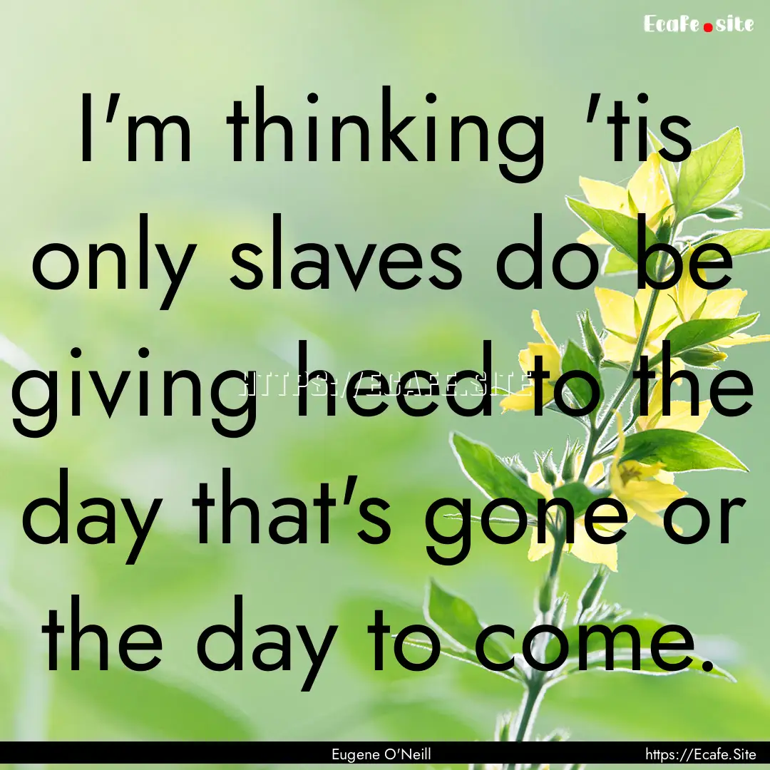 I'm thinking 'tis only slaves do be giving.... : Quote by Eugene O'Neill