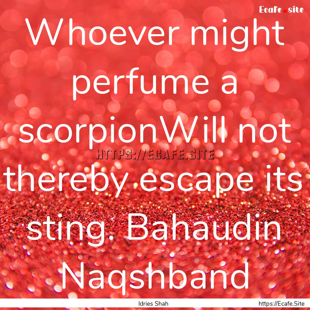 Whoever might perfume a scorpionWill not.... : Quote by Idries Shah