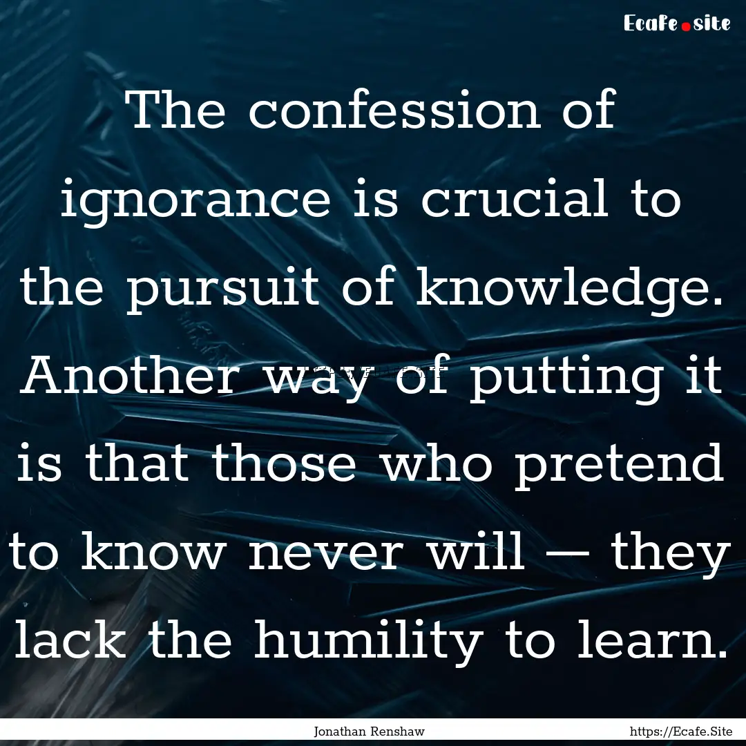 The confession of ignorance is crucial to.... : Quote by Jonathan Renshaw