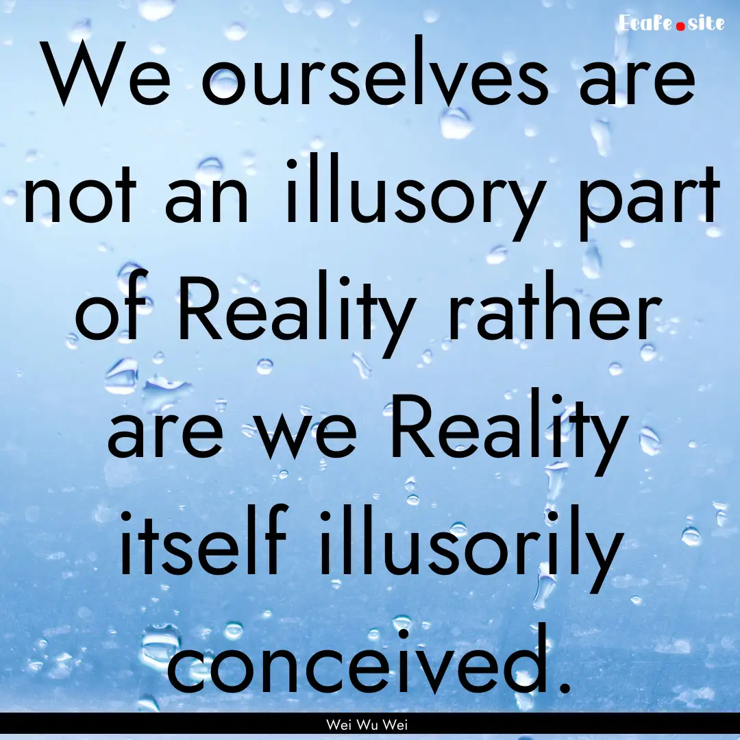 We ourselves are not an illusory part of.... : Quote by Wei Wu Wei