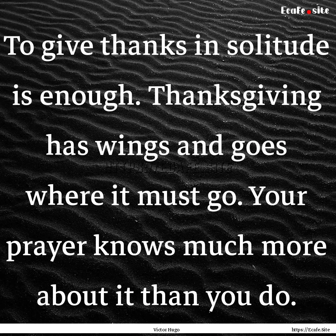 To give thanks in solitude is enough. Thanksgiving.... : Quote by Victor Hugo