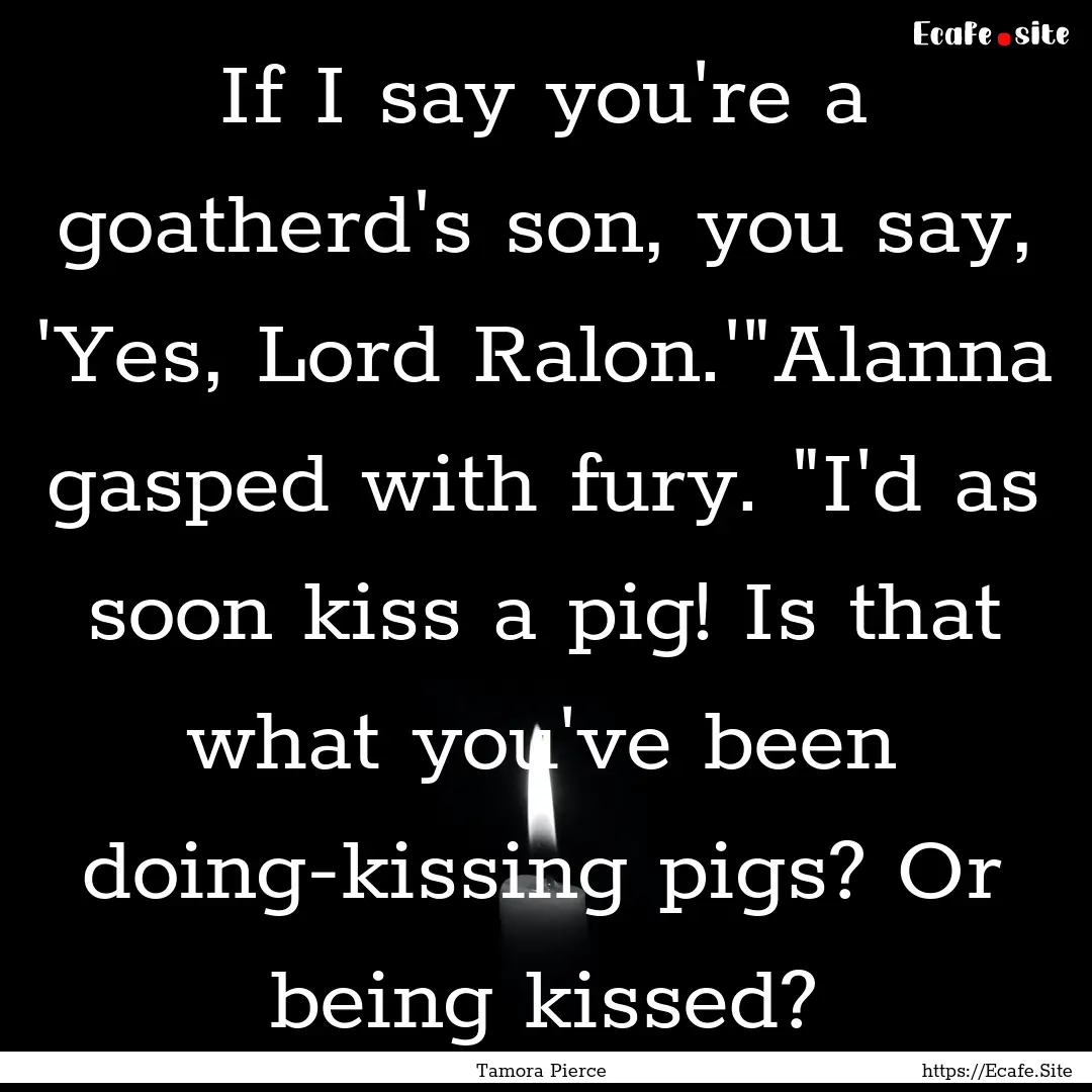 If I say you're a goatherd's son, you say,.... : Quote by Tamora Pierce