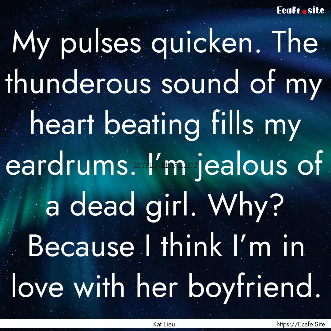 My pulses quicken. The thunderous sound of.... : Quote by Kat Lieu