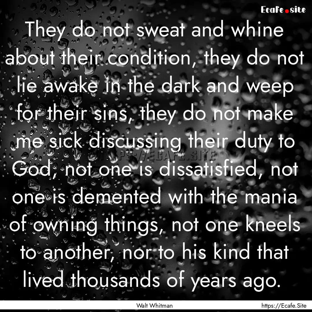 They do not sweat and whine about their condition,.... : Quote by Walt Whitman