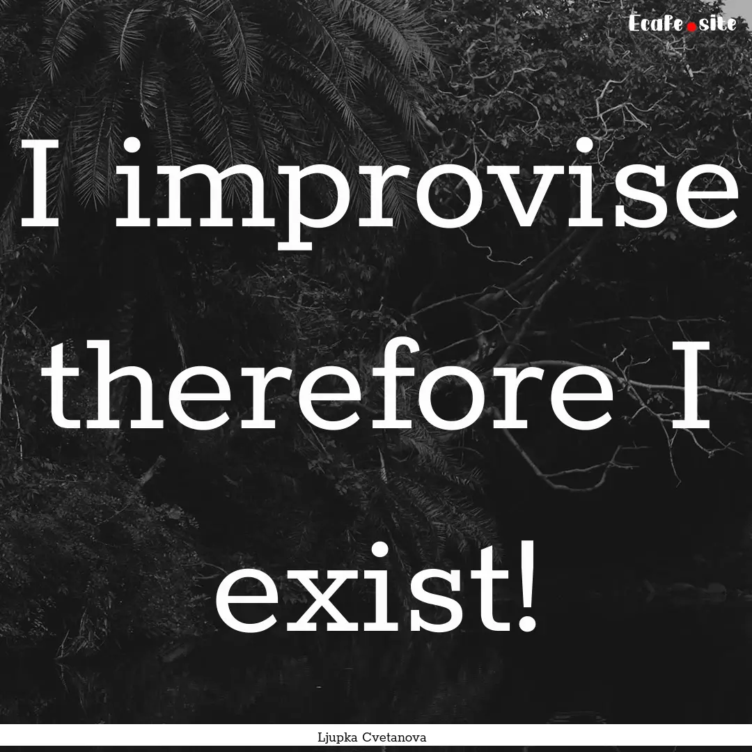 I improvise therefore I exist! : Quote by Ljupka Cvetanova