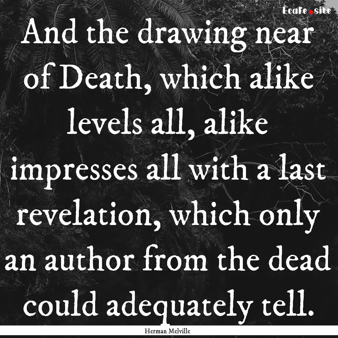 And the drawing near of Death, which alike.... : Quote by Herman Melville